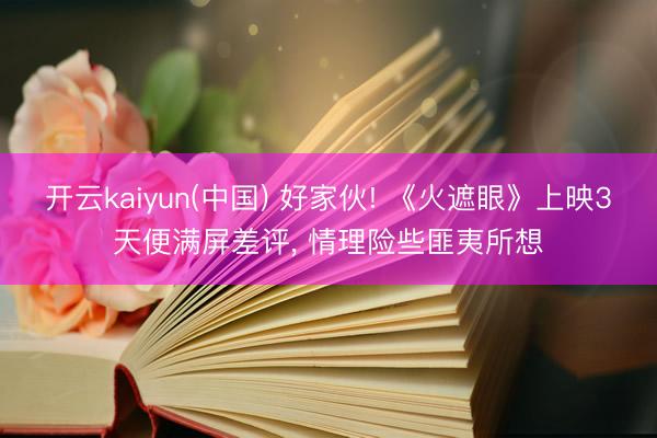 开云kaiyun(中国) 好家伙! 《火遮眼》上映3天便满屏差评， 情理险些匪夷所想