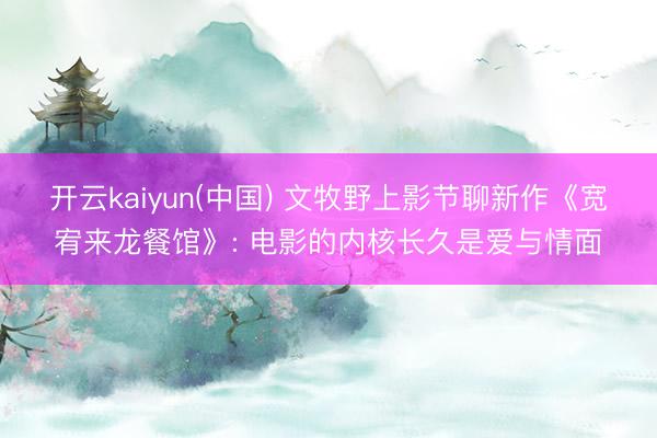 开云kaiyun(中国) 文牧野上影节聊新作《宽宥来龙餐馆》: 电影的内核长久是爱与情面