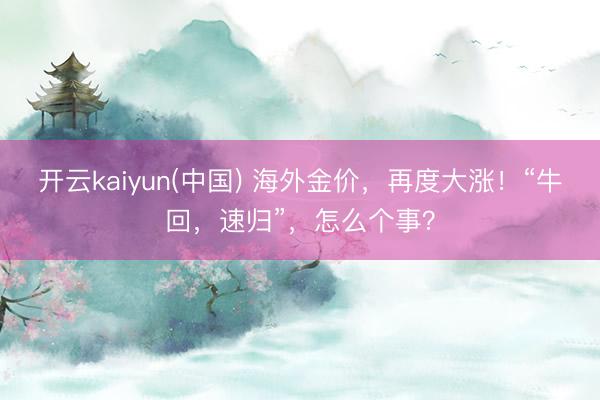 开云kaiyun(中国) 海外金价，再度大涨！“牛回，速归”，怎么个事？