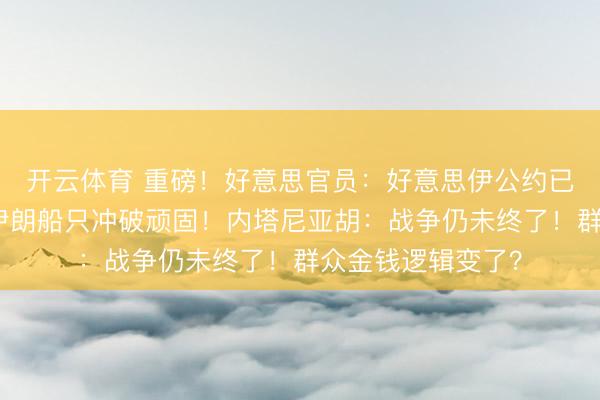 开云体育 重磅!好意思官员:好意思伊公约已电子签署!多艘伊朗船只冲破顽固!内塔尼亚胡:战争仍未终了!群众金钱逻辑变了?