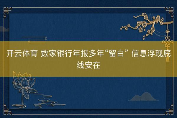 开云体育 数家银行年报多年“留白” 信息浮现底线安在