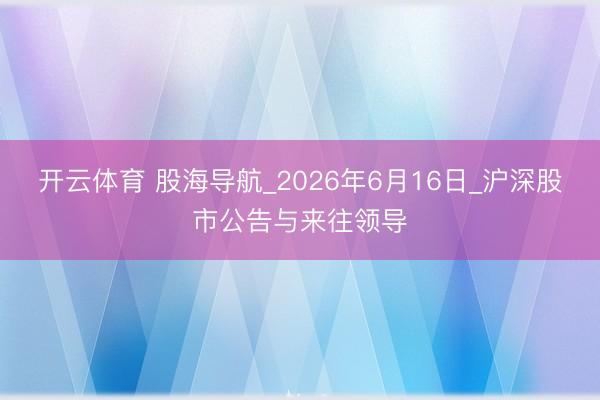 开云体育 股海导航_2026年6月16日_沪深股市公告与来往领导