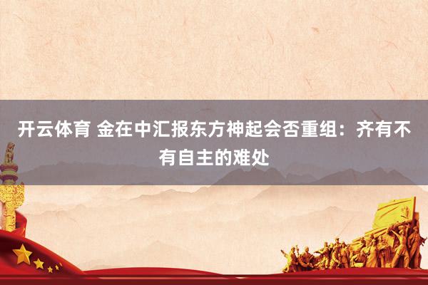 开云体育 金在中汇报东方神起会否重组：齐有不有自主的难处
