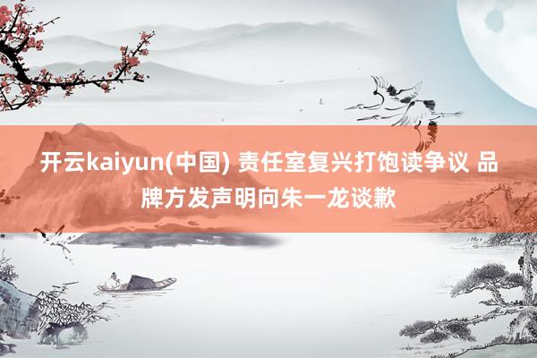 开云kaiyun(中国) 责任室复兴打饱读争议 品牌方发声明向朱一龙谈歉