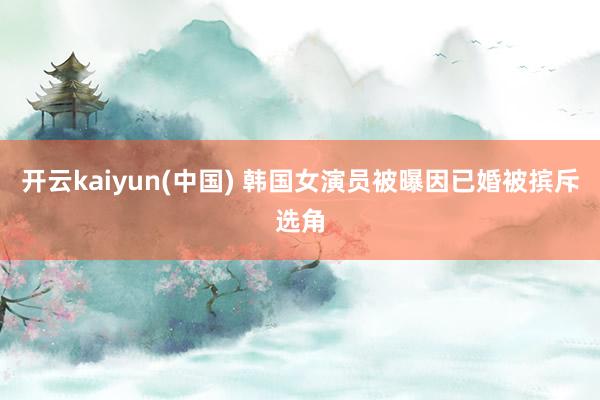开云kaiyun(中国) 韩国女演员被曝因已婚被摈斥选角