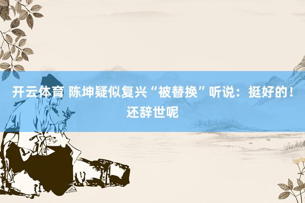 开云体育 陈坤疑似复兴“被替换”听说：挺好的！还辞世呢