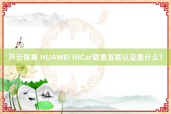 开云体育 HUAWEI HiCar聪惠互联认证是什么?
