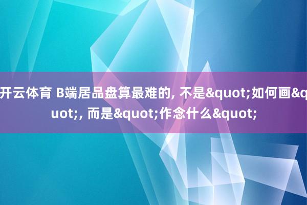 开云体育 B端居品盘算最难的， 不是"如何画"， 而是"作念什么"