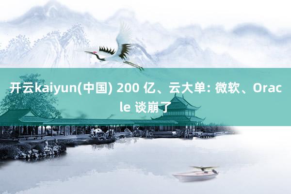 开云kaiyun(中国) 200 亿、云大单: 微软、Oracle 谈崩了