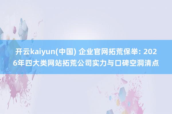 开云kaiyun(中国) 企业官网拓荒保举: 2026年四大类网站拓荒公司实力与口碑空洞清点
