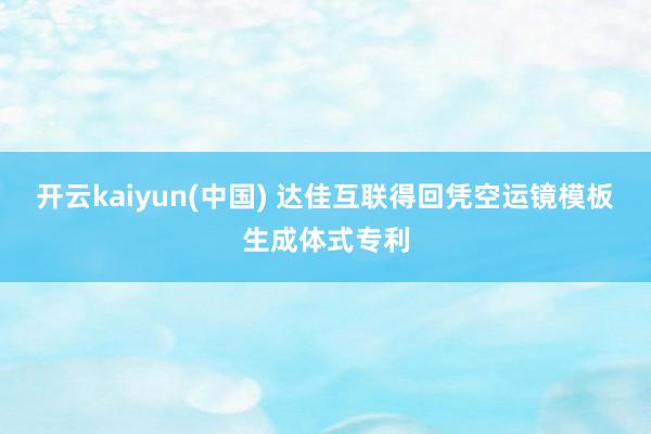 开云kaiyun(中国) 达佳互联得回凭空运镜模板生成体式专利