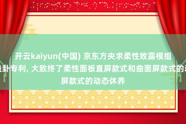 开云kaiyun(中国) 京东方央求柔性败露模组和衣着蛊卦专利， 大致终了柔性面板直屏款式和曲面屏款式的动态休养