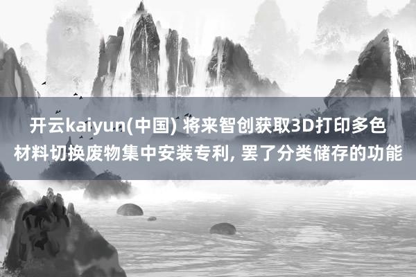 开云kaiyun(中国) 将来智创获取3D打印多色材料切换废物集中安装专利, 罢了分类储存的功能