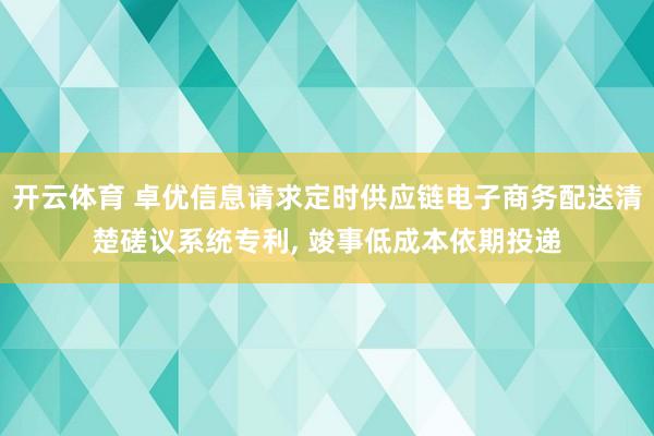 开云体育 卓优信息请求定时供应链电子商务配送清楚磋议系统专利, 竣事低成本依期投递