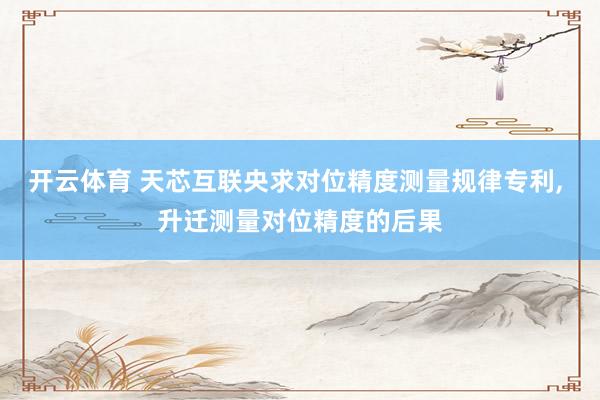 开云体育 天芯互联央求对位精度测量规律专利， 升迁测量对位精度的后果