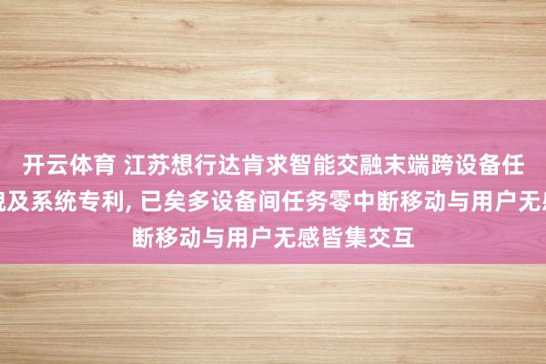 开云体育 江苏想行达肯求智能交融末端跨设备任务移动面貌及系统专利， 已矣多设备间任务零中断移动与用户无感皆集交互