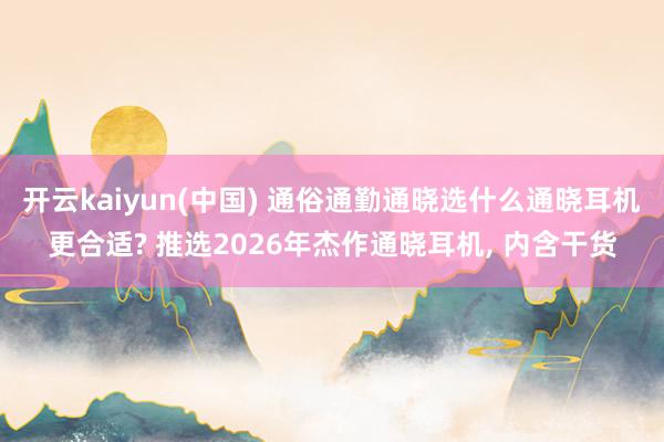 开云kaiyun(中国) 通俗通勤通晓选什么通晓耳机更合适? 推选2026年杰作通晓耳机， 内含干货