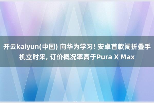 开云kaiyun(中国) 向华为学习! 安卓首款阔折叠手机立时来， 订价概况率高于Pura X Max