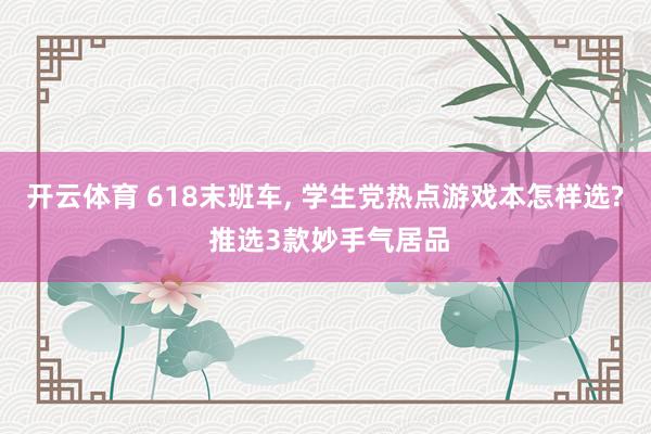 开云体育 618末班车, 学生党热点游戏本怎样选? 推选3款妙手气居品