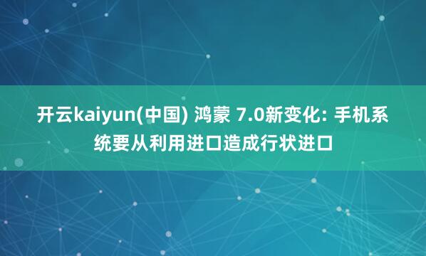 开云kaiyun(中国) 鸿蒙 7.0新变化: 手机系统要从利用进口造成行状进口