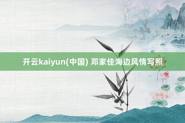 开云kaiyun(中国) 邓家佳海边风情写照