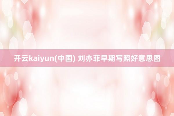 开云kaiyun(中国) 刘亦菲早期写照好意思图