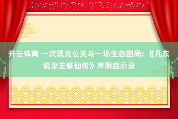 开云体育 一次漂亮公关与一场生态困局: 《凡东说念主修仙传》声明启示录