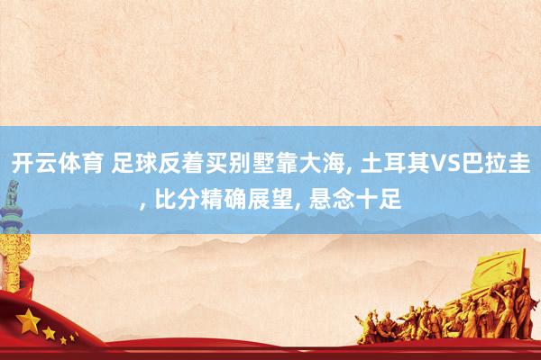 开云体育 足球反着买别墅靠大海， 土耳其VS巴拉圭， 比分精确展望， 悬念十足