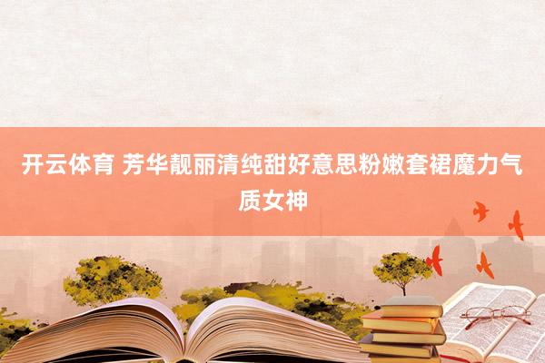 开云体育 芳华靓丽清纯甜好意思粉嫩套裙魔力气质女神