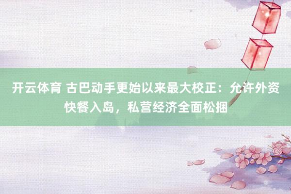 开云体育 古巴动手更始以来最大校正:允许外资快餐入岛,私营经济全面松捆