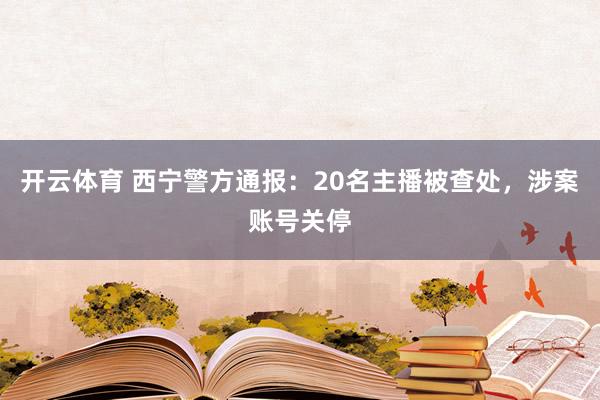 开云体育 西宁警方通报:20名主播被查处,涉案账号关停