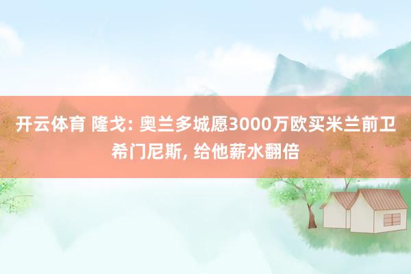 开云体育 隆戈: 奥兰多城愿3000万欧买米兰前卫希门尼斯， 给他薪水翻倍