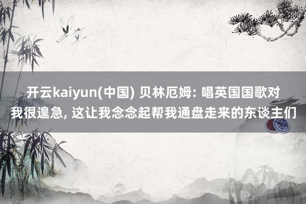 开云kaiyun(中国) 贝林厄姆: 唱英国国歌对我很遑急， 这让我念念起帮我通盘走来的东谈主们