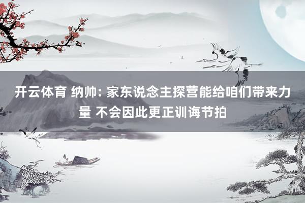 开云体育 纳帅: 家东说念主探营能给咱们带来力量 不会因此更正训诲节拍
